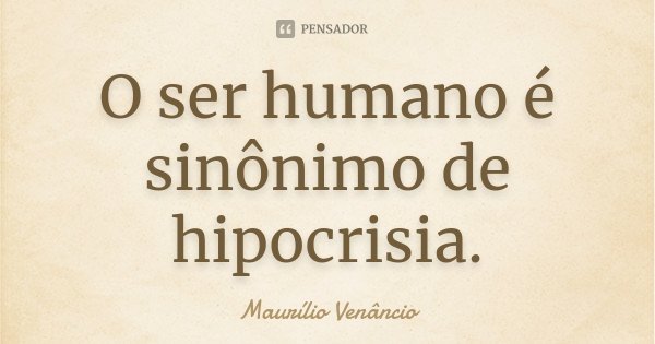 O ser humano é sinônimo de hipocrisia.... Frase de Maurílio Venâncio.