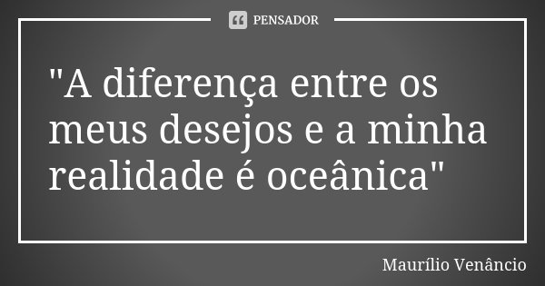 "A diferença entre os meus desejos e a minha realidade é oceânica"... Frase de Maurílio Venâncio.