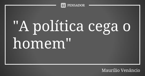 "A política cega o homem"... Frase de Maurílio Venâncio.