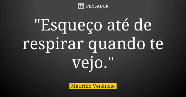 "Esqueço até de respirar quando te vejo."... Frase de Maurílio Venâncio.