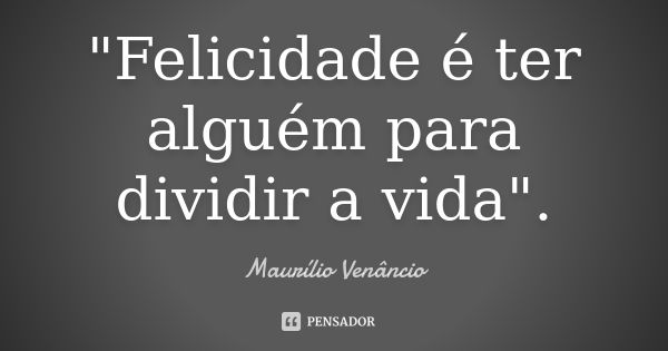 "Felicidade é ter alguém para dividir a vida".... Frase de Maurílio Venâncio.