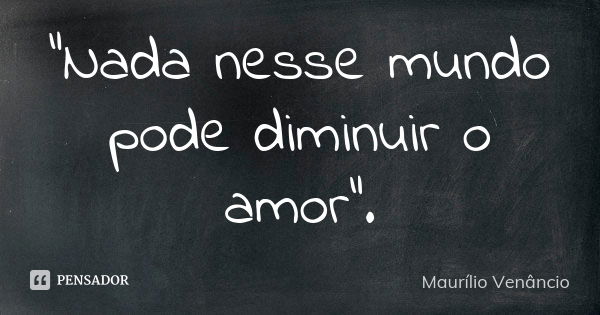 "Nada nesse mundo pode diminuir o amor".... Frase de Maurílio Venâncio.