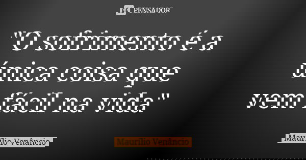 "O sofrimento é a única coisa que vem fácil na vida"... Frase de Maurílio Venâncio.