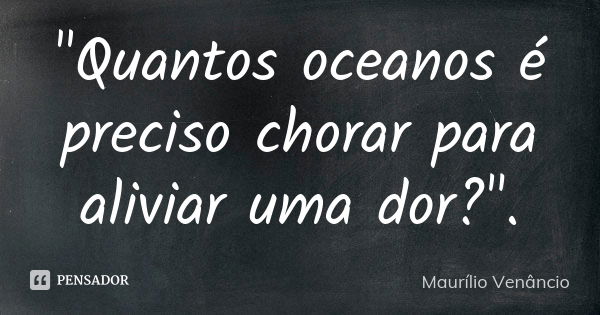 "Quantos oceanos é preciso chorar para aliviar uma dor?".... Frase de Maurílio Venâncio.