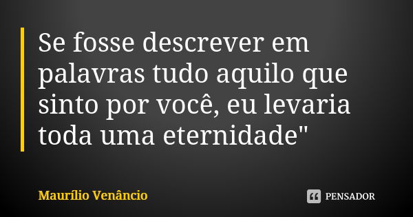 Se fosse descrever em palavras tudo aquilo que sinto por você, eu levaria toda uma eternidade"... Frase de Maurílio Venâncio.