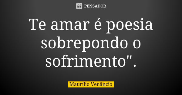 Te amar é poesia sobrepondo o sofrimento".... Frase de Maurílio Venâncio.