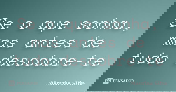 Se o que sonha, mas antes de tudo descobre-te... Frase de Maurina Silva.