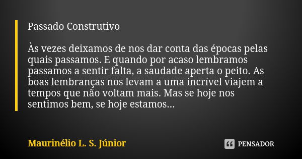 Passado Construtivo Às vezes deixamos de nos dar conta das épocas pelas quais passamos. E quando por acaso lembramos passamos a sentir falta, a saudade aperta o... Frase de Maurinélio L. S. Júnior.