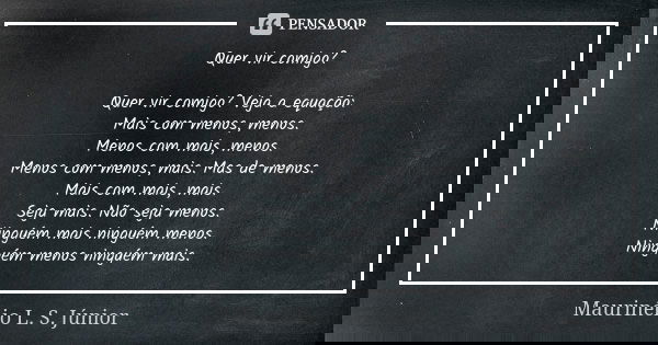 Quer vir comigo? Quer vir comigo? Veja a equação:
Mais com menos, menos.
Menos com mais, menos.
Menos com menos, mais. Mas de menos.
Mais com mais, mais.
Seja m... Frase de Maurinélio L. S. Júnior.