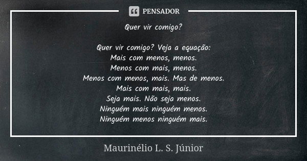 Quer vir comigo? Quer vir comigo? Veja a equação:
Mais com menos, menos.
Menos com mais, menos.
Menos com menos, mais. Mas de menos.
Mais com mais, mais.
Seja m... Frase de Maurinélio L. S. Júnior.