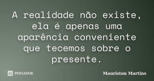 A realidade não existe, ela é apenas uma aparência conveniente que tecemos sobre o presente.... Frase de Mauriston Martins.