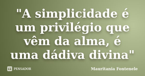 "A simplicidade é um privilégio que vêm da alma, é uma dádiva divina"... Frase de Mauritania Fontenele.