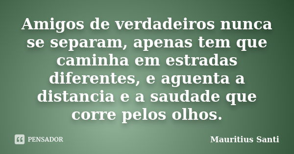 Amigos de verdadeiros nunca se separam, apenas tem que caminha em estradas diferentes, e aguenta a distancia e a saudade que corre pelos olhos.... Frase de Mauritius Santi.