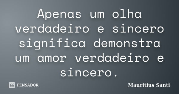 Apenas um olha verdadeiro e sincero significa demonstra um amor verdadeiro e sincero.... Frase de Mauritius Santi.