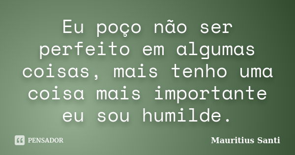 Eu poço não ser perfeito em algumas coisas, mais tenho uma coisa mais importante eu sou humilde.... Frase de Mauritius Santi.