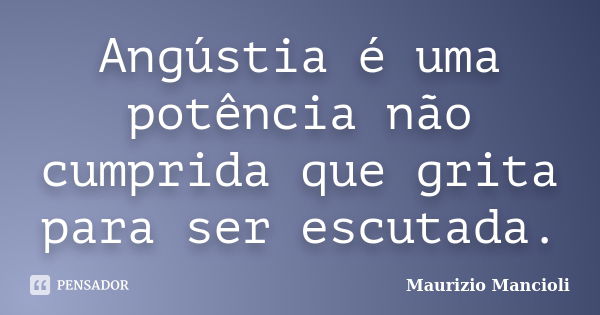 Angústia é uma potência não cumprida que grita para ser escutada.... Frase de Maurizio Mancioli.