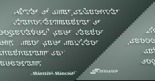 Arte é uma placenta transformadora e inesgotável que todos possuem, mas que muitos abandonaram ou esqueceram.... Frase de Maurizio Mancioli.