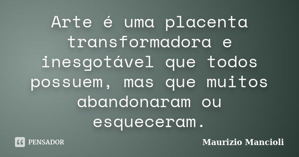 Arte é uma placenta transformadora e inesgotável que todos possuem, mas que muitos abandonaram ou esqueceram.... Frase de Maurizio Mancioli.