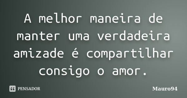 A melhor maneira de manter uma verdadeira amizade é compartilhar consigo o amor.... Frase de Mauro94.