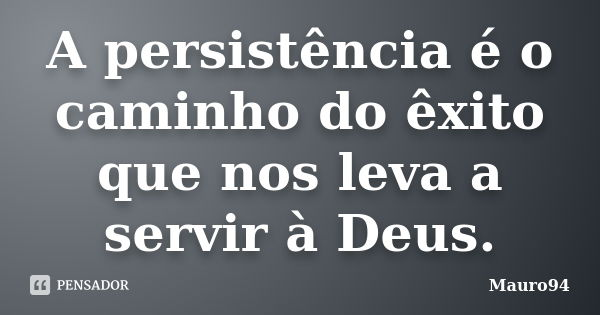 A persistência é o caminho do êxito que nos leva a servir à Deus.... Frase de Mauro94.