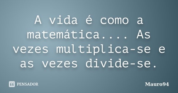 A vida é como a matemática.... As vezes multiplica-se e as vezes divide-se.... Frase de Mauro94.