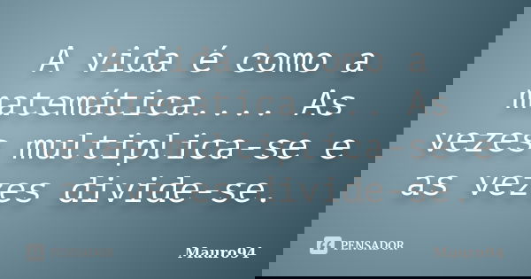 A vida é como a matemática.... As vezes multiplica-se e as vezes divide-se.... Frase de Mauro94.