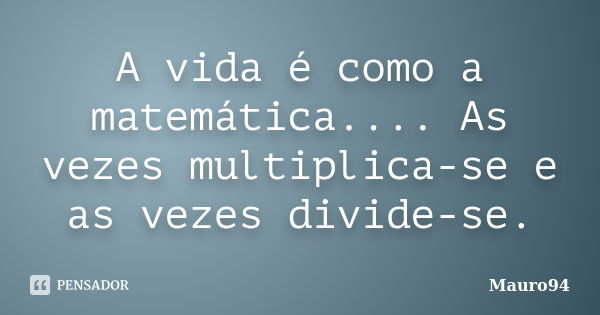 A vida é como a matemática.... As vezes multiplica-se e as vezes divide-se.... Frase de Mauro94.