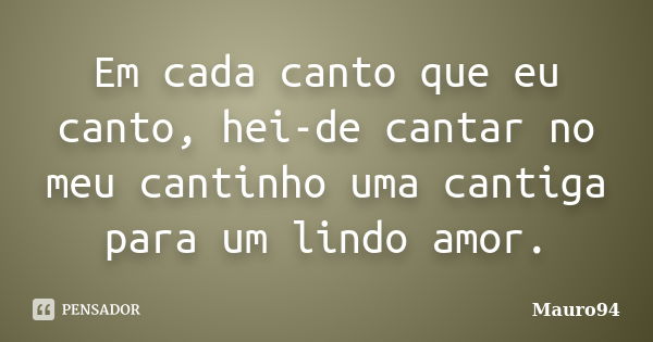 Em cada canto que eu canto, hei-de cantar no meu cantinho uma cantiga para um lindo amor.... Frase de Mauro94.