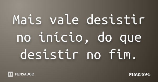 Mais vale desistir no início, do que desistir no fim.... Frase de Mauro94.