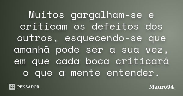 Muitos gargalham-se e criticam os defeitos dos outros, esquecendo-se que amanhã pode ser a sua vez, em que cada boca criticará o que a mente entender.... Frase de Mauro94.