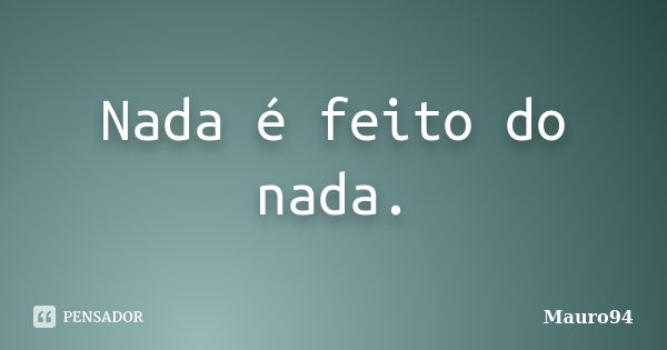 Nada é feito do nada.... Frase de Mauro94.