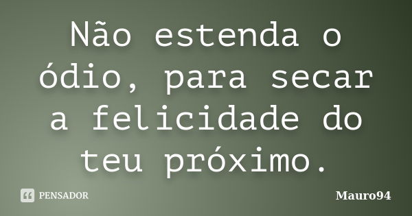 Não estenda o ódio, para secar a felicidade do teu próximo.... Frase de Mauro94.