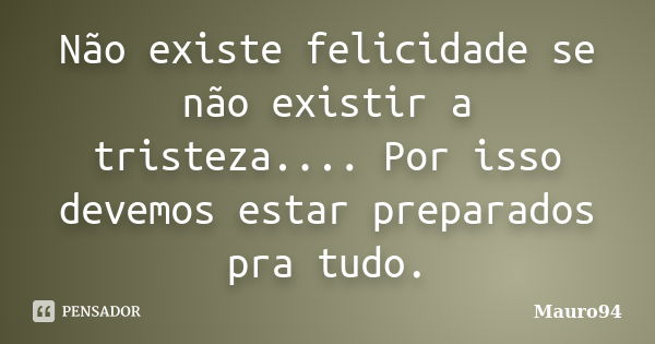 Não existe felicidade se não existir a tristeza.... Por isso devemos estar preparados pra tudo.... Frase de Mauro94.