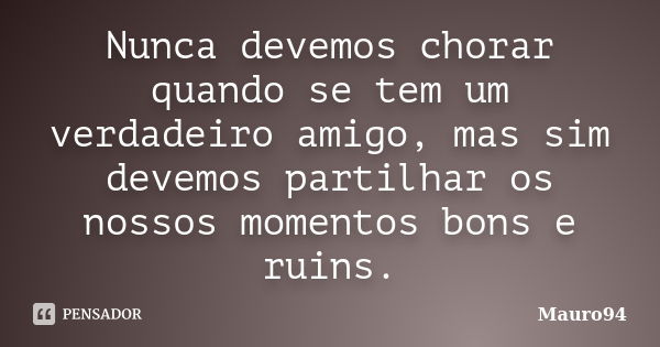 Nunca devemos chorar quando se tem um verdadeiro amigo, mas sim devemos partilhar os nossos momentos bons e ruins.... Frase de Mauro94.