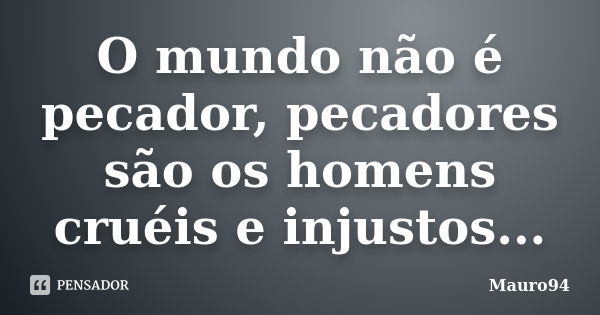 O mundo não é pecador, pecadores são os homens cruéis e injustos...... Frase de Mauro94.