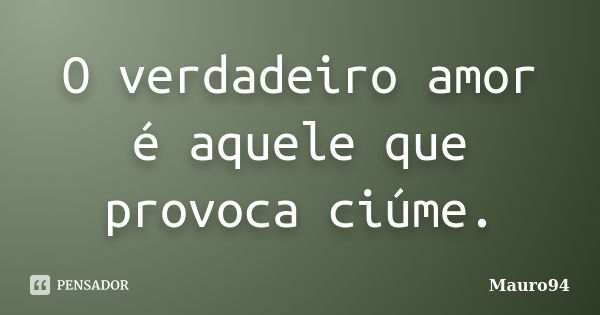 O verdadeiro amor é aquele que provoca ciúme.... Frase de Mauro94.