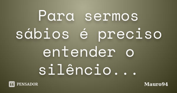 Para sermos sábios é preciso entender o silêncio...... Frase de Mauro94.