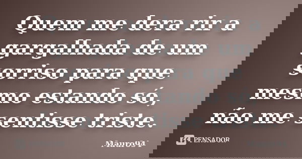 Quem me dera rir a gargalhada de um sorriso para que mesmo estando só, não me sentisse triste.... Frase de Mauro94.