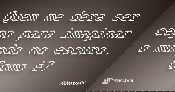 Quem me dera ser cego para imaginar o mundo no escuro. Como é?... Frase de Mauro94.