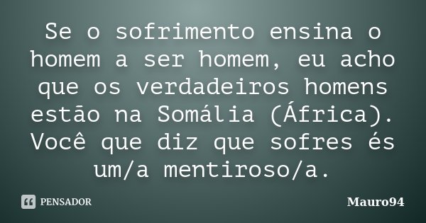 Se o sofrimento ensina o homem a ser homem, eu acho que os verdadeiros homens estão na Somália (África). Você que diz que sofres és um/a mentiroso/a.... Frase de Mauro94.