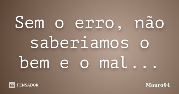 Sem o erro, não saberiamos o bem e o mal...... Frase de Mauro94.