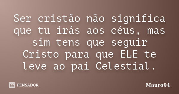 Ser cristão não significa que tu irás aos céus, mas sim tens que seguir Cristo para que ELE te leve ao pai Celestial.... Frase de Mauro94.