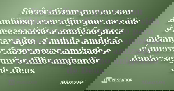 Vocês dizem que eu sou ambioso, e eu digo que na vida é necessário a ambição para alcançar algo. A minha ambição é querer fazer novas amizade e tentar seguir o ... Frase de Mauro94.