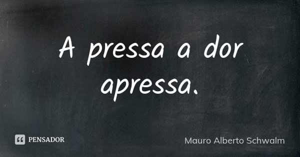 A pressa a dor apressa.... Frase de Mauro Alberto Schwalm.