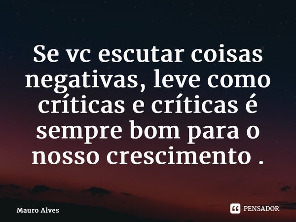 ⁠Se vc escutar coisas negativas, leve como críticas e críticas é sempre bom para o nosso crescimento .... Frase de Mauro Alves.