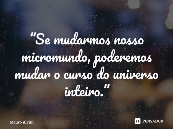 “⁠Se mudarmos nosso micromundo, poderemos mudar o curso do universo inteiro.”... Frase de Mauro Alvim.