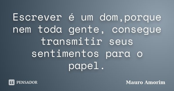 Escrever é um dom,porque nem toda gente, consegue transmitir seus sentimentos para o papel.... Frase de Mauro Amorim.