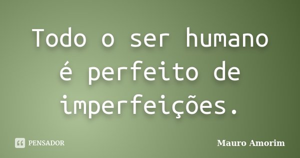 Todo o ser humano é perfeito de imperfeições.... Frase de Mauro Amorim.