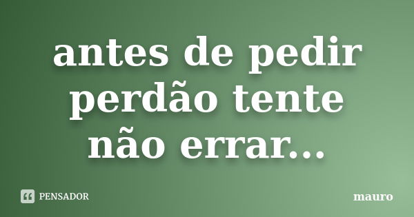 antes de pedir perdão tente não errar...... Frase de mauro.