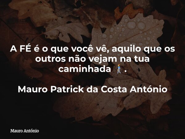 A FÉ é o que você vê, aquilo que os outros não vejam na tua caminhada 🚶‍♂️. Mauro Patrick da Costa António... Frase de Mauro António.